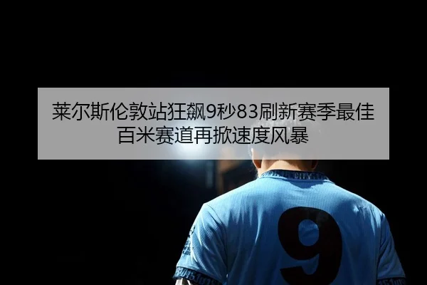 莱尔斯伦敦站狂飙9秒83刷新赛季最佳 百米赛道再掀速度风暴