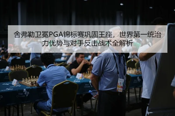舍弗勒卫冕PGA锦标赛巩固王座，世界第一统治力优势与对手反击战术全解析