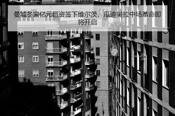 曼城冬窗亿元巨资签下维尔茨，瓜迪奥拉中场革命即将开启