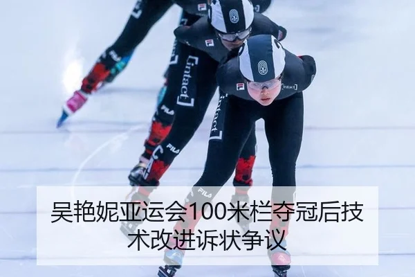 吴艳妮亚运会100米栏夺冠后技术改进诉状争议
