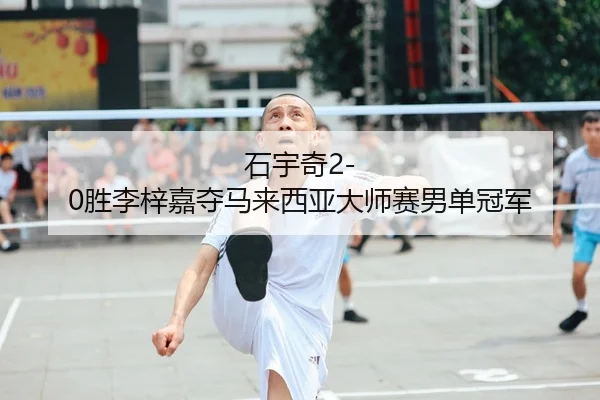 石宇奇2-0胜李梓嘉夺马来西亚大师赛男单冠军