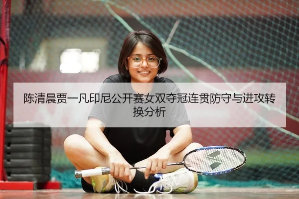 陈清晨贾一凡印尼公开赛女双夺冠连贯防守与进攻转换分析