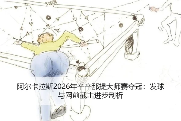 阿尔卡拉斯2026年辛辛那提大师赛夺冠：发球与网前截击进步剖析