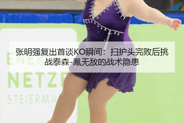张明强复出首谈KO瞬间：扫护头完败后挑战泰森-鳯无敌的战术隐患